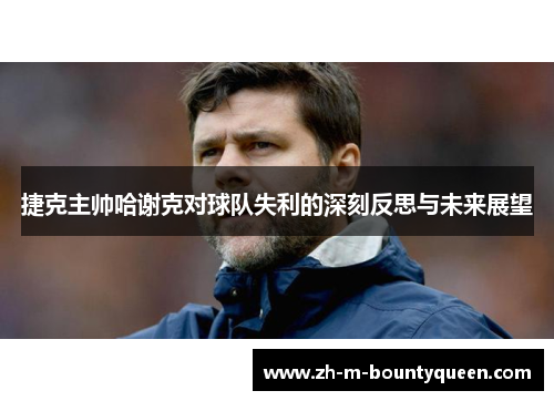 捷克主帅哈谢克对球队失利的深刻反思与未来展望