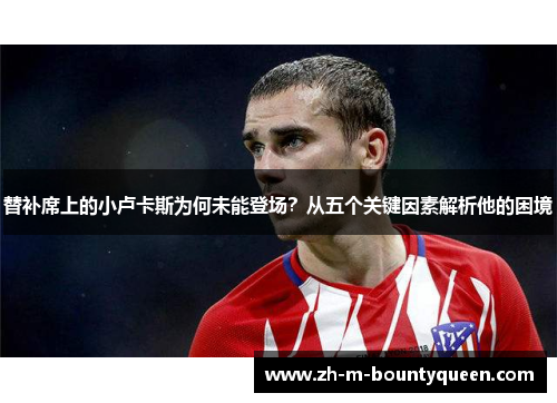 替补席上的小卢卡斯为何未能登场？从五个关键因素解析他的困境