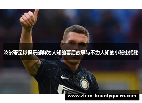 波尔蒂足球俱乐部鲜为人知的幕后故事与不为人知的小秘密揭秘 波尔蒂足球俱乐部鲜为人知的幕后故事与不为人知的小秘密揭秘