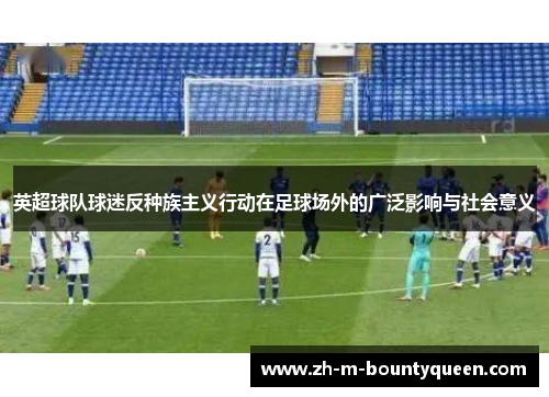 英超球队球迷反种族主义行动在足球场外的广泛影响与社会意义 英超球队球迷反种族主义行动在足球场外的广泛影响与社会意义