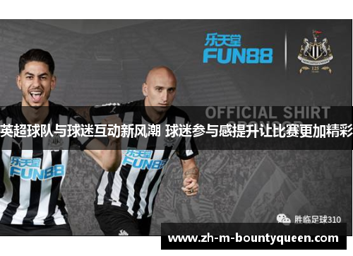 英超球队与球迷互动新风潮 球迷参与感提升让比赛更加精彩 英超球队与球迷互动新风潮 球迷参与感提升让比赛更加精彩