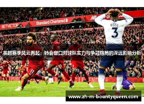 英超赛季风云再起:转会窗口对球队实力与争冠格局的深远影响分析 英超赛季风云再起:转会窗口对球队实力与争冠格局的深远影响分析