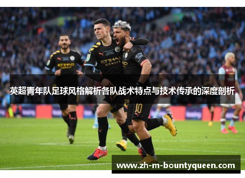 英超青年队足球风格解析各队战术特点与技术传承的深度剖析 英超青年队足球风格解析各队战术特点与技术传承的深度剖析