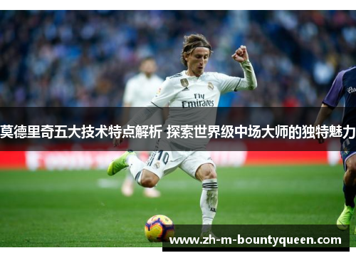 莫德里奇五大技术特点解析 探索世界级中场大师的独特魅力 莫德里奇五大技术特点解析 探索世界级中场大师的独特魅力