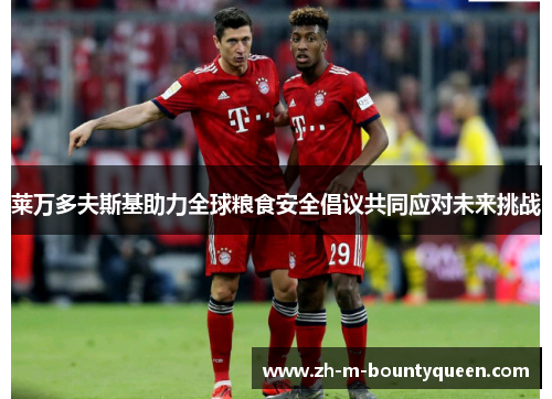 莱万多夫斯基助力全球粮食安全倡议共同应对未来挑战 莱万多夫斯基助力全球粮食安全倡议共同应对未来挑战