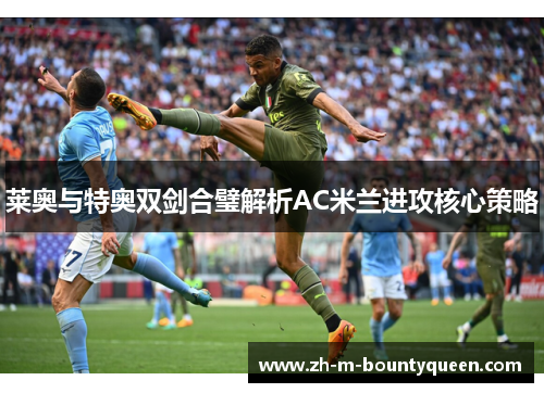 莱奥与特奥双剑合璧解析AC米兰进攻核心策略 莱奥与特奥双剑合璧解析AC米兰进攻核心策略