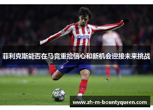 菲利克斯能否在马竞重拾信心和新机会迎接未来挑战 菲利克斯能否在马竞重拾信心和新机会迎接未来挑战