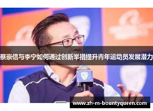 蔡崇信与李宁如何通过创新举措提升青年运动员发展潜力