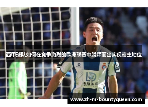 西甲球队如何在竞争激烈的欧洲联赛中脱颖而出实现霸主地位