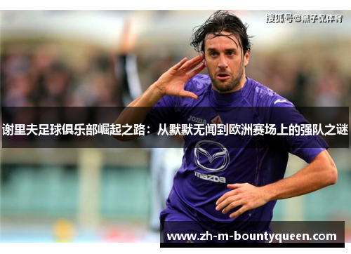 谢里夫足球俱乐部崛起之路:从默默无闻到欧洲赛场上的强队之谜 谢里夫足球俱乐部崛起之路:从默默无闻到欧洲赛场上的强队之谜