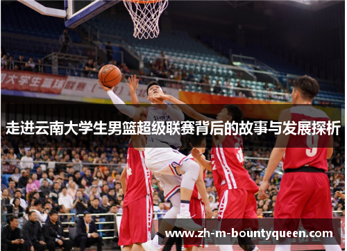 走进云南大学生男篮超级联赛背后的故事与发展探析