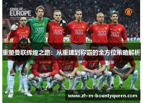 重塑曼联辉煌之路:从重建到称霸的全方位策略解析 重塑曼联辉煌之路:从重建到称霸的全方位策略解析