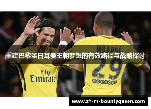 重建巴黎圣日耳曼王朝梦想的有效路径与战略探讨 重建巴黎圣日耳曼王朝梦想的有效路径与战略探讨