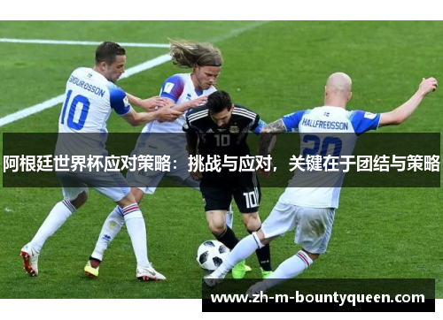 阿根廷世界杯应对策略:挑战与应对,关键在于团结与策略 阿根廷世界杯应对策略:挑战与应对,关键在于团结与策略