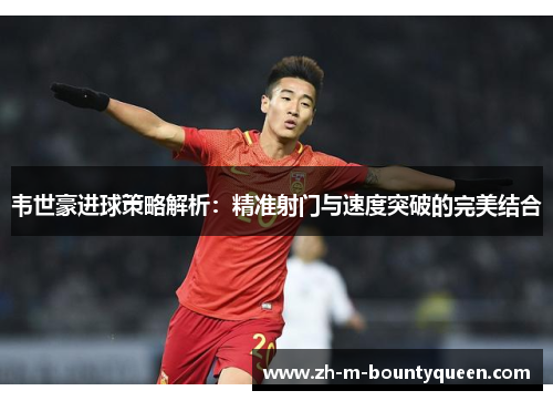 韦世豪进球策略解析：精准射门与速度突破的完美结合