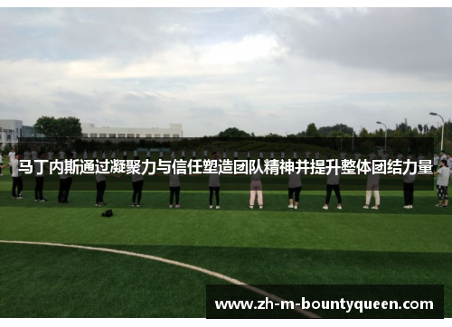 马丁内斯通过凝聚力与信任塑造团队精神并提升整体团结力量