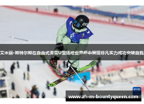 艾米丽·斯特尔斯在自由式滑雪U型场地世界杯中展现非凡实力成功突破自我