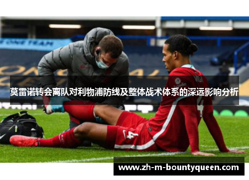 莫雷诺转会离队对利物浦防线及整体战术体系的深远影响分析