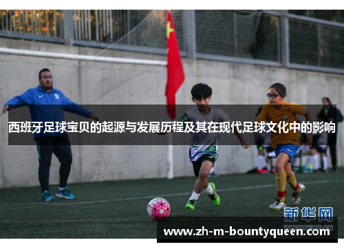 西班牙足球宝贝的起源与发展历程及其在现代足球文化中的影响 西班牙足球宝贝的起源与发展历程及其在现代足球文化中的影响