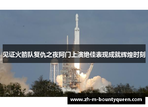 见证火箭队复仇之夜阿门上演绝佳表现成就辉煌时刻