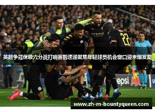 英超争冠保级六分战打响赛前速递聚焦年轻球员机会窗口迎来爆发期