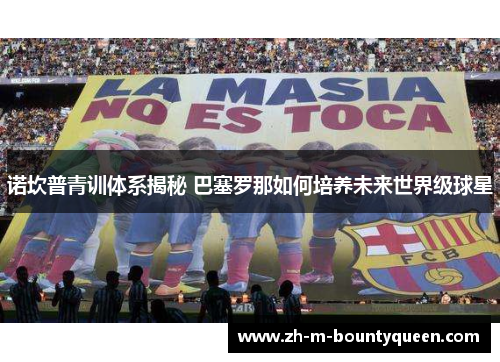 诺坎普青训体系揭秘 巴塞罗那如何培养未来世界级球星
