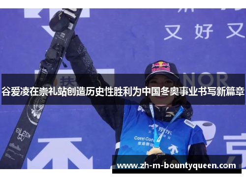 谷爱凌在崇礼站创造历史性胜利为中国冬奥事业书写新篇章 谷爱凌在崇礼站创造历史性胜利为中国冬奥事业书写新篇章