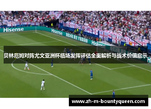 贝林厄姆对阵尤文亚洲杯临场发挥评估全面解析与战术价值启示 贝林厄姆对阵尤文亚洲杯临场发挥评估全面解析与战术价值启示