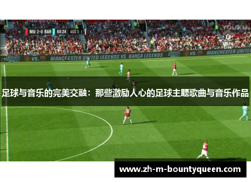 足球与音乐的完美交融:那些激励人心的足球主题歌曲与音乐作品 足球与音乐的完美交融:那些激励人心的足球主题歌曲与音乐作品