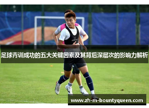足球青训成功的五大关键因素及其背后深层次的影响力解析 足球青训成功的五大关键因素及其背后深层次的影响力解析