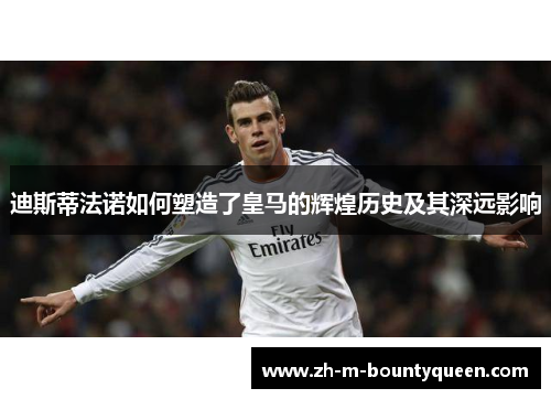 迪斯蒂法诺如何塑造了皇马的辉煌历史及其深远影响