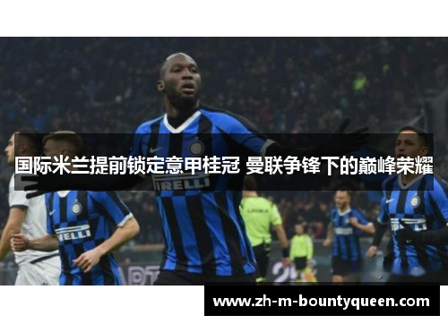 国际米兰提前锁定意甲桂冠 曼联争锋下的巅峰荣耀