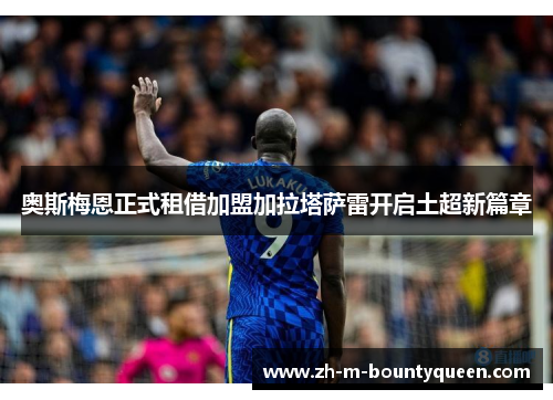 奥斯梅恩正式租借加盟加拉塔萨雷开启土超新篇章