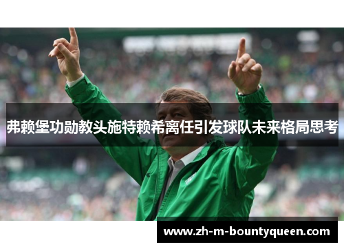 弗赖堡功勋教头施特赖希离任引发球队未来格局思考 弗赖堡功勋教头施特赖希离任引发球队未来格局思考