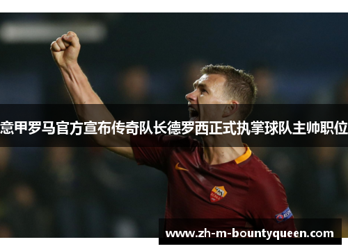 意甲罗马官方宣布传奇队长德罗西正式执掌球队主帅职位 意甲罗马官方宣布传奇队长德罗西正式执掌球队主帅职位