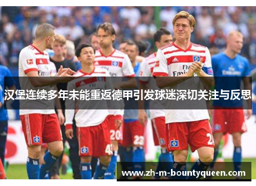 汉堡连续多年未能重返德甲引发球迷深切关注与反思