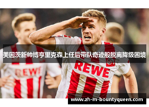 美因茨新帅博亨里克森上任后带队奇迹般脱离降级困境