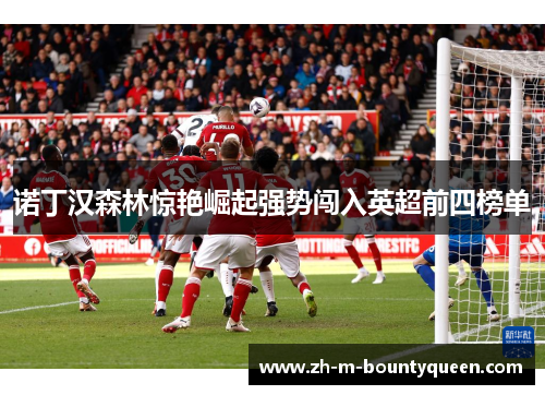 诺丁汉森林惊艳崛起强势闯入英超前四榜单 诺丁汉森林惊艳崛起强势闯入英超前四榜单