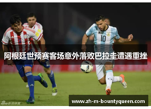 阿根廷世预赛客场意外落败巴拉圭遭遇重挫