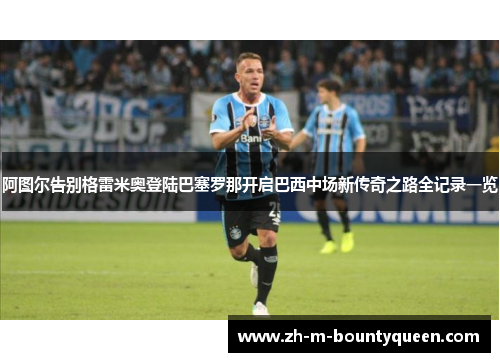 阿图尔告别格雷米奥登陆巴塞罗那开启巴西中场新传奇之路全记录一览