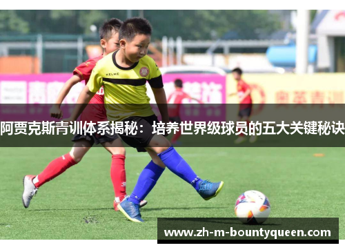 阿贾克斯青训体系揭秘:培养世界级球员的五大关键秘诀 阿贾克斯青训体系揭秘:培养世界级球员的五大关键秘诀