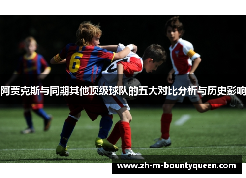 阿贾克斯与同期其他顶级球队的五大对比分析与历史影响 阿贾克斯与同期其他顶级球队的五大对比分析与历史影响