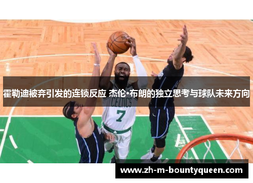 霍勒迪被弃引发的连锁反应 杰伦·布朗的独立思考与球队未来方向