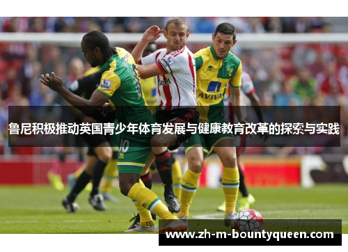 鲁尼积极推动英国青少年体育发展与健康教育改革的探索与实践