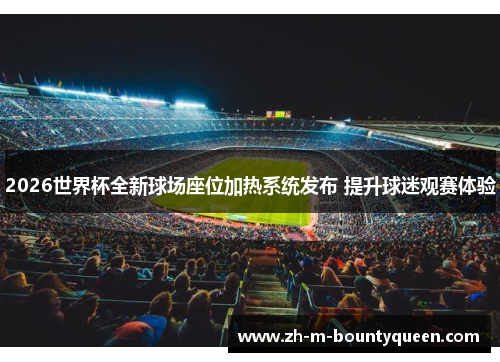 2026世界杯全新球场座位加热系统发布 提升球迷观赛体验