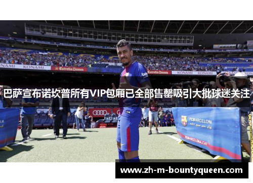 巴萨宣布诺坎普所有VIP包厢已全部售罄吸引大批球迷关注