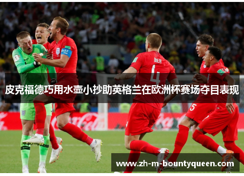 皮克福德巧用水壶小抄助英格兰在欧洲杯赛场夺目表现 皮克福德巧用水壶小抄助英格兰在欧洲杯赛场夺目表现