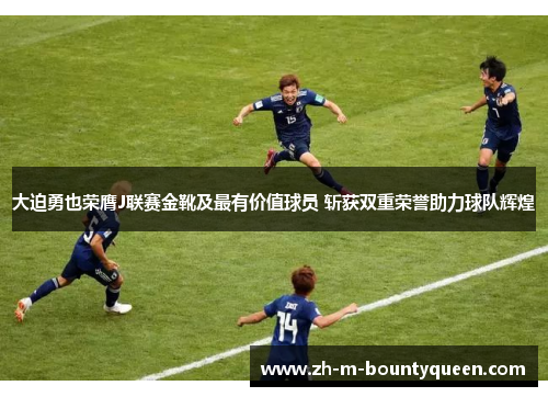大迫勇也荣膺J联赛金靴及最有价值球员 斩获双重荣誉助力球队辉煌 大迫勇也荣膺J联赛金靴及最有价值球员 斩获双重荣誉助力球队辉煌