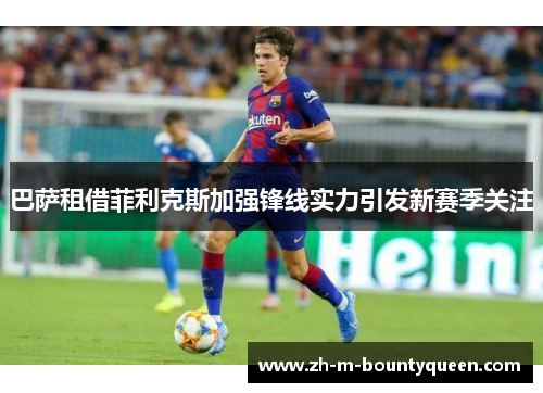 巴萨租借菲利克斯加强锋线实力引发新赛季关注 巴萨租借菲利克斯加强锋线实力引发新赛季关注