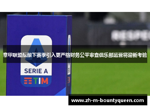 意甲联盟酝酿下赛季引入更严格财务公平审查俱乐部运营将迎新考验